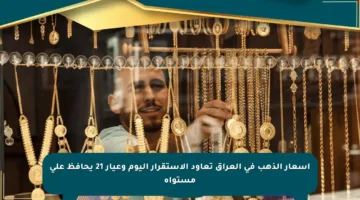 أسعار الذهب في العراق تعاود الاستقرار اليوم وعيار 21 يحافظ على مستواه